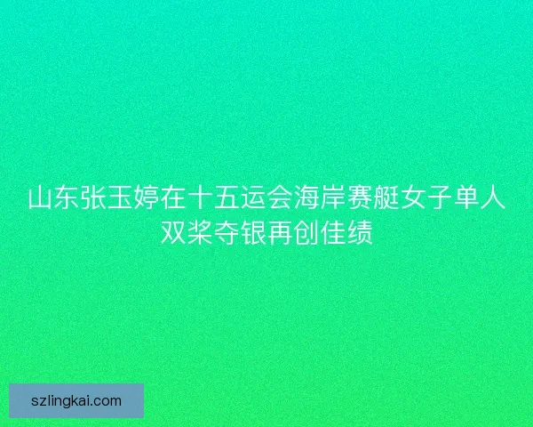山东张玉婷在十五运会海岸赛艇女子单人双桨夺银再创佳绩